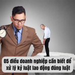 NHỮNG ĐIỀU DOANH NGHIỆP LƯU Ý ĐỂ XỬ LÝ KỶ LUẬT LAO ĐỘNG ĐÚNG LUẬT